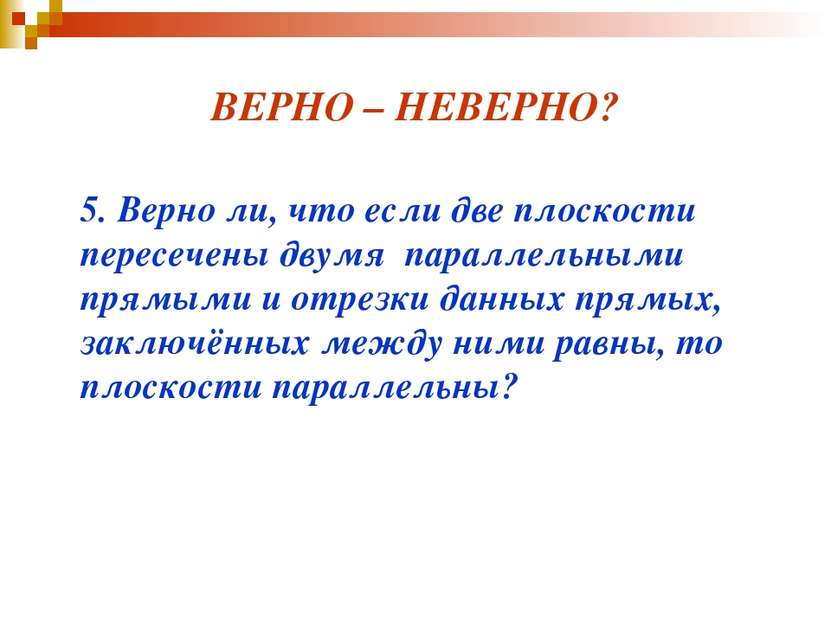 ВЕРНО – НЕВЕРНО? 5. Верно ли, что если две плоскости пересечены двумя паралле...