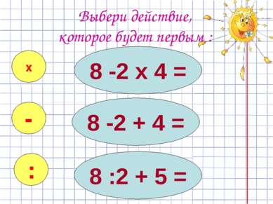 Выбери действие, которое будет первым : 8 -2 х 4 = 8 :2 + 5 = х - : 8 -2 + 4 =