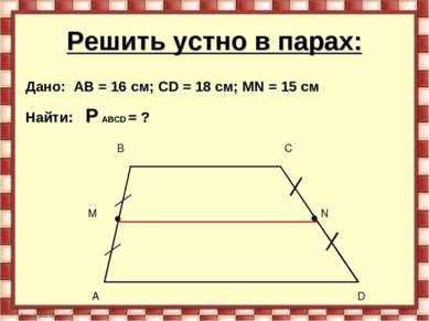 Решить устно в парах: Дано: AB = 16 см; CD = 18 см; МN = 15 см Найти: P ABCD = ?