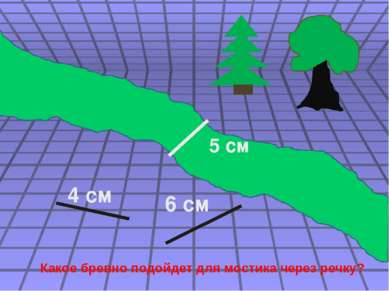 4 см 6 см 5 см Какое бревно подойдет для мостика через речку?