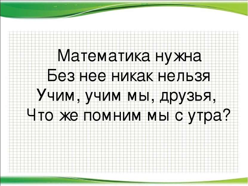 Математика нужна Без нее никак нельзя Учим, учим мы, друзья, Что же помним мы...