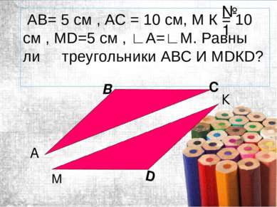 АВ= 5 см , АС = 10 см, М К = 10 см , МD=5 см , ∟А=∟М. Равны ли треугольники А...