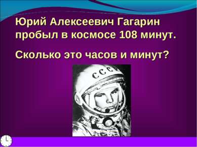 Юрий Алексеевич Гагарин пробыл в космосе 108 минут. Сколько это часов и минут?
