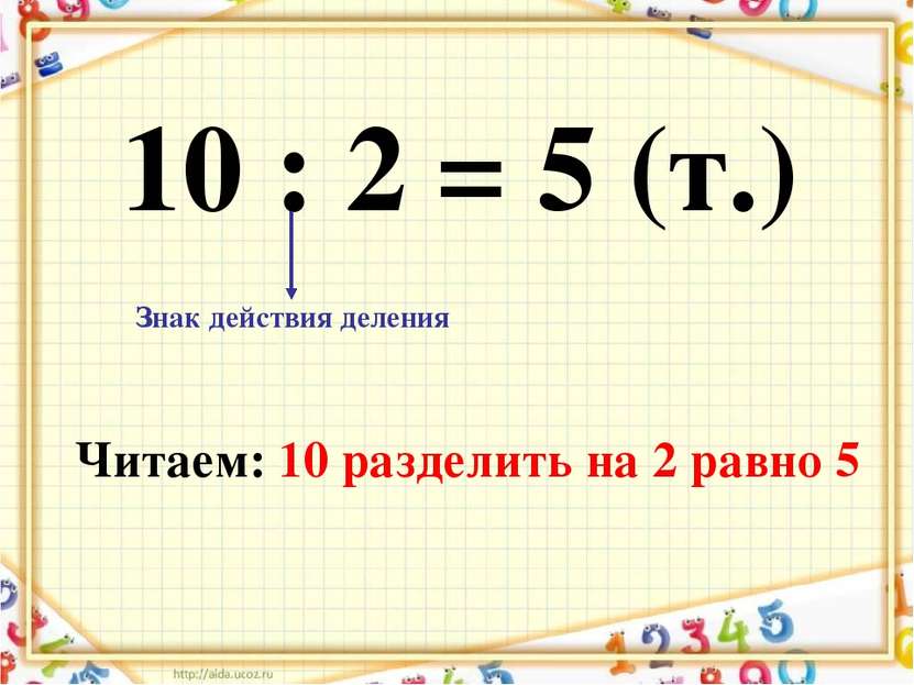 10 : 2 = 5 (т.) Знак действия деления Читаем: 10 разделить на 2 равно 5