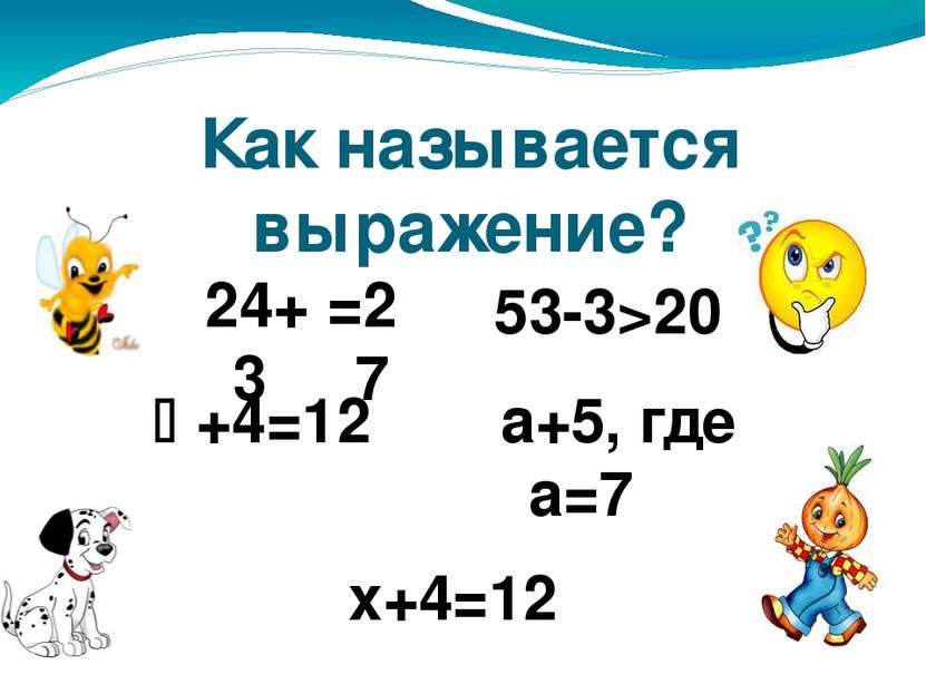 Как называется выражение? 24+3 53-3>20 +4=12 а+5, где а=7 х+4=12 =27