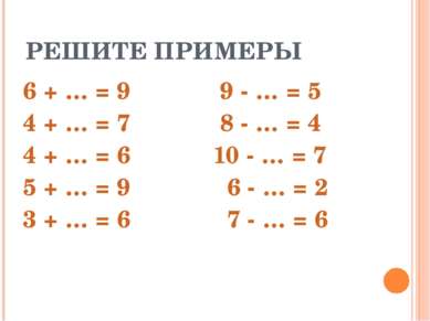 РЕШИТЕ ПРИМЕРЫ 6 + … = 9 9 - … = 5 4 + … = 7 8 - … = 4 4 + … = 6 10 - … = 7 5...