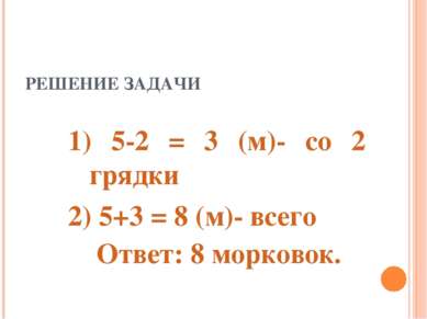 РЕШЕНИЕ ЗАДАЧИ 1) 5-2 = 3 (м)- со 2 грядки 2) 5+3 = 8 (м)- всего Ответ: 8 мор...