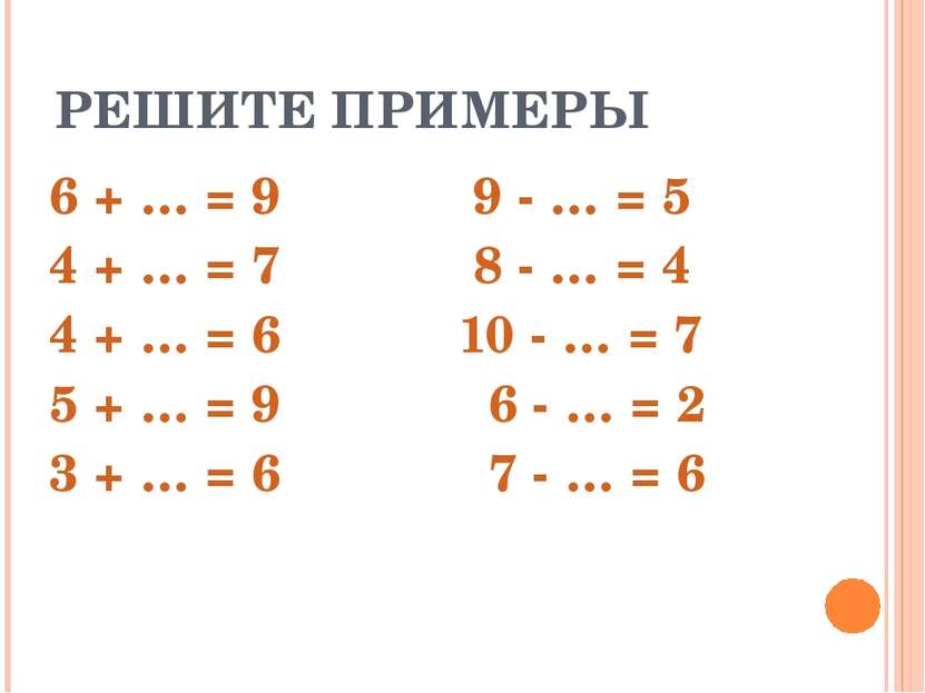 РЕШИТЕ ПРИМЕРЫ 6 + … = 9 9 - … = 5 4 + … = 7 8 - … = 4 4 + … = 6 10 - … = 7 5...