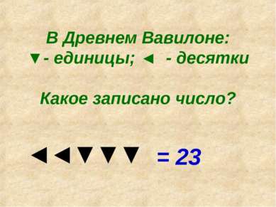 В Древнем Вавилоне: ▼- единицы; ◄ - десятки Какое записано число? = 23