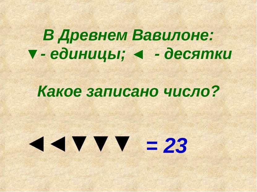 В Древнем Вавилоне: ▼- единицы; ◄ - десятки Какое записано число? = 23