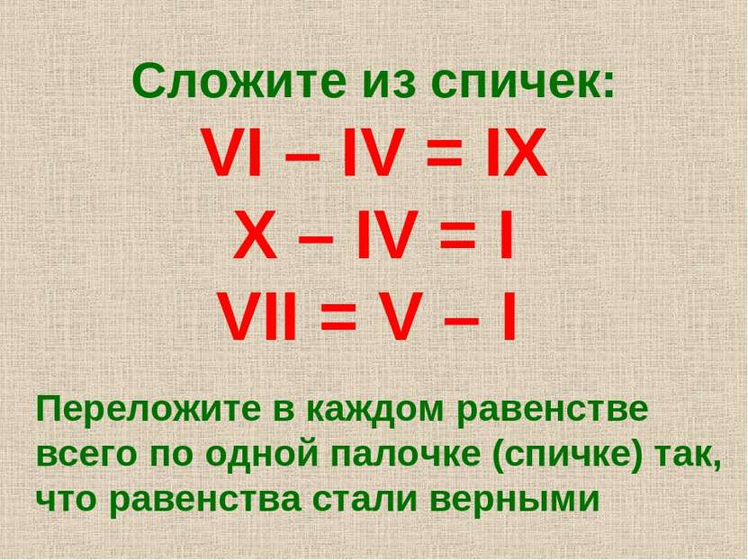 Сложите из спичек: VI – IV = IX X – IV = I VII = V – I Переложите в каждом ра...