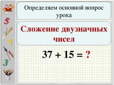 Определяем основной вопрос урока Сложение двузначных чисел 37 + 15 = ?