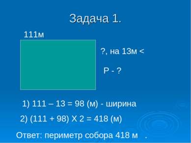 Задача 1. 111м ?, на 13м < 1) 111 – 13 = 98 (м) - ширина 2) (111 + 98) Х 2 = ...