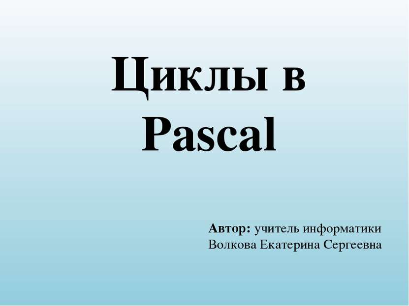 Циклы в Pascal Автор: учитель информатики Волкова Екатерина Сергеевна