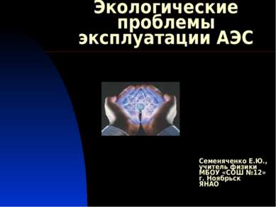 Экологические проблемы эксплуатации АЭС Семеняченко Е.Ю., учитель физики МБОУ...