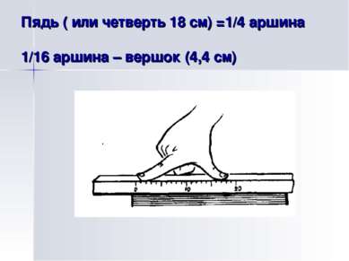 Пядь ( или четверть 18 см) =1/4 аршина 1/16 аршина – вершок (4,4 см)