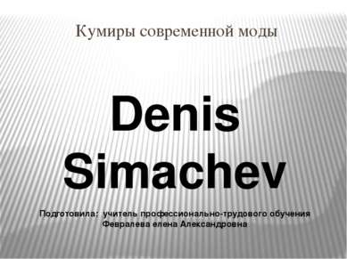 Кумиры современной моды Denis Simachev Подготовила: учитель профессионально-т...