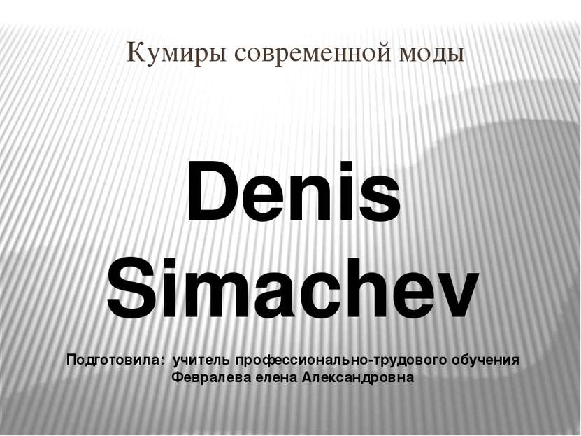 Кумиры современной моды Denis Simachev Подготовила: учитель профессионально-т...