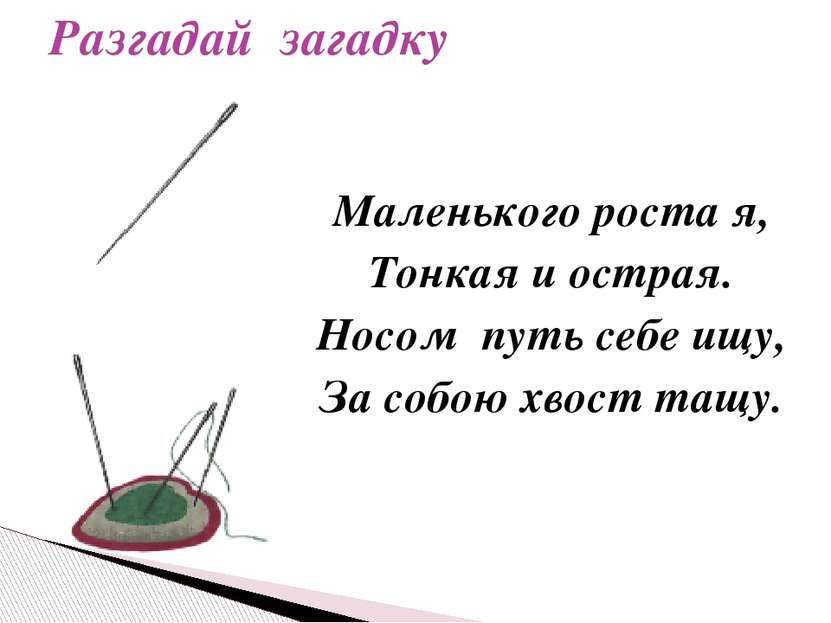 Маленького роста я, Тонкая и острая. Носом путь себе ищу, За собою хвост тащу...