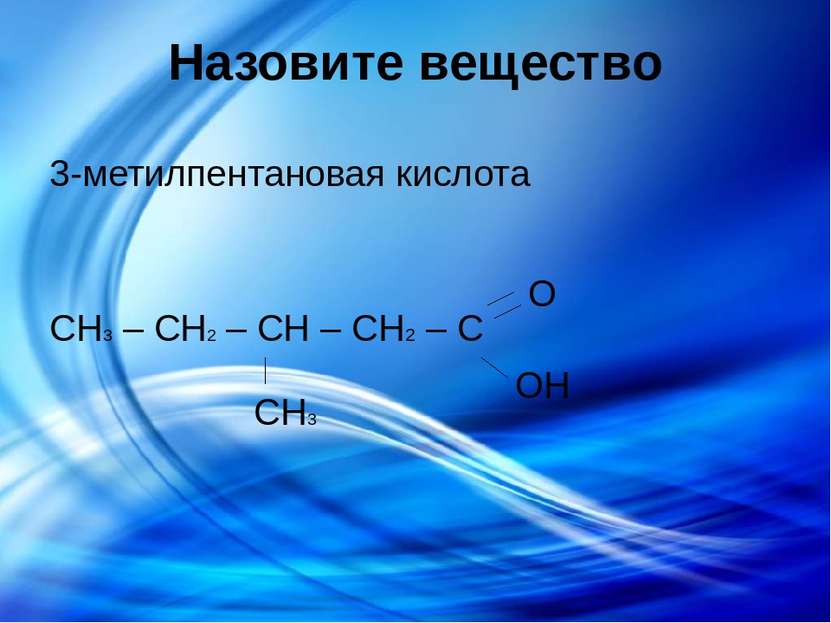 Назовите вещество 3-метилпентановая кислота СH3 – СH2 – СH – СH2 – С О ОН СН3