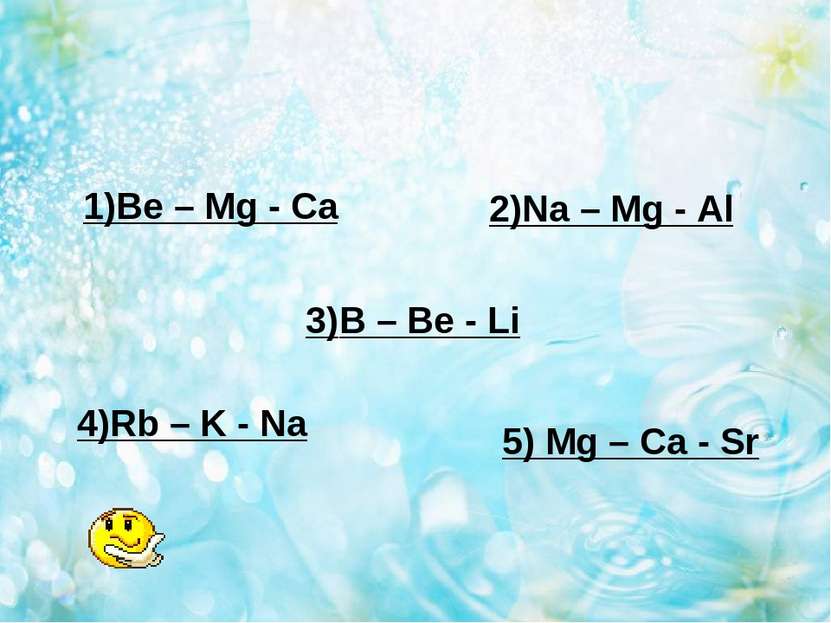 1)Be – Mg - Ca 2)Na – Mg - Al 3)B – Be - Li 4)Rb – K - Na 5) Mg – Ca - Sr