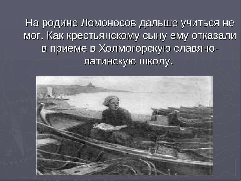 На родине Ломоносов дальше учиться не мог. Как крестьянскому сыну ему отказал...