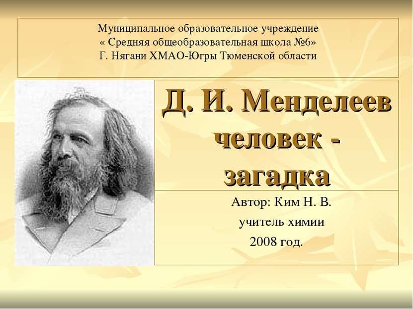 Д. И. Менделеев человек - загадка Автор: Ким Н. В. учитель химии 2008 год. Му...