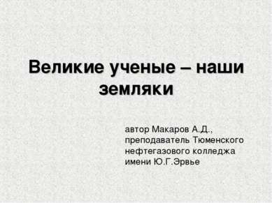 Великие ученые – наши земляки автор Макаров А.Д., преподаватель Тюменского не...