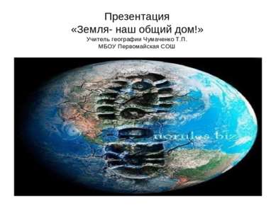 Презентация «Земля- наш общий дом!» Учитель географии Чумаченко Т.П. МБОУ Пер...