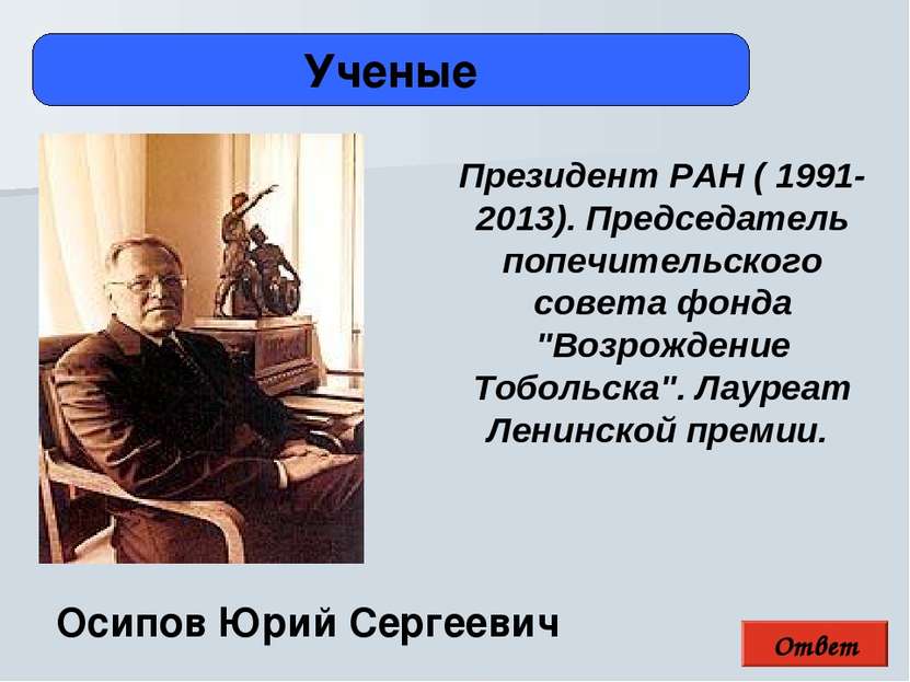 Ответ Ученые Осипов Юрий Сергеевич Президент РАН ( 1991-2013). Председатель п...