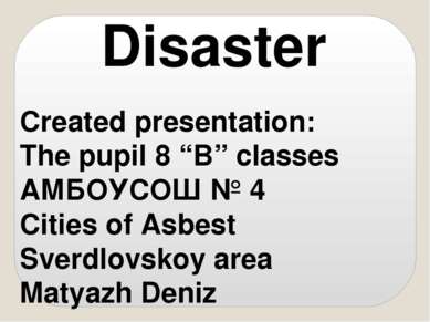 Disaster Created presentation: The pupil 8 “B” classes АМБОУСОШ № 4 Cities of...