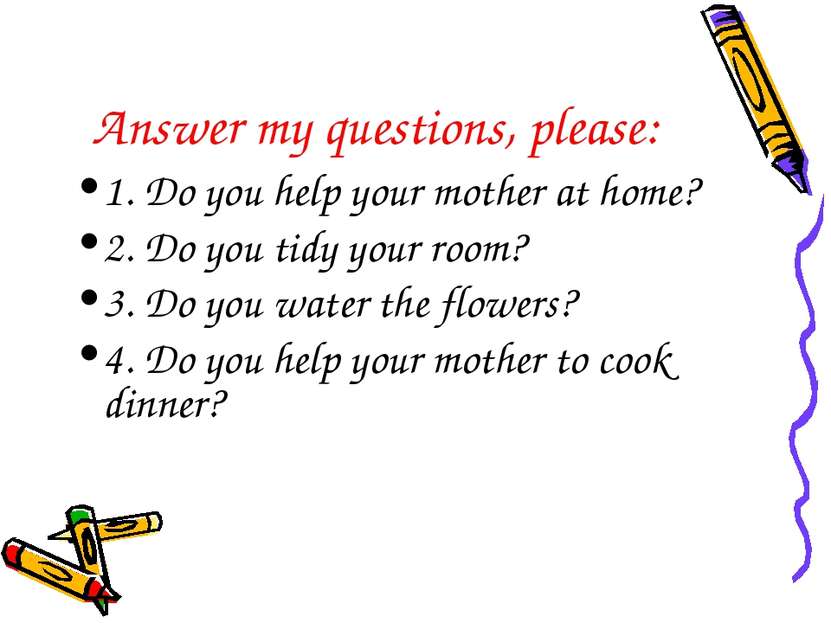 Answer my questions, please: 1. Do you help your mother at home? 2. Do you ti...