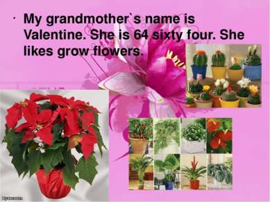 My grandmother`s name is Valentine. She is 64 sixty four. She likes grow flow...