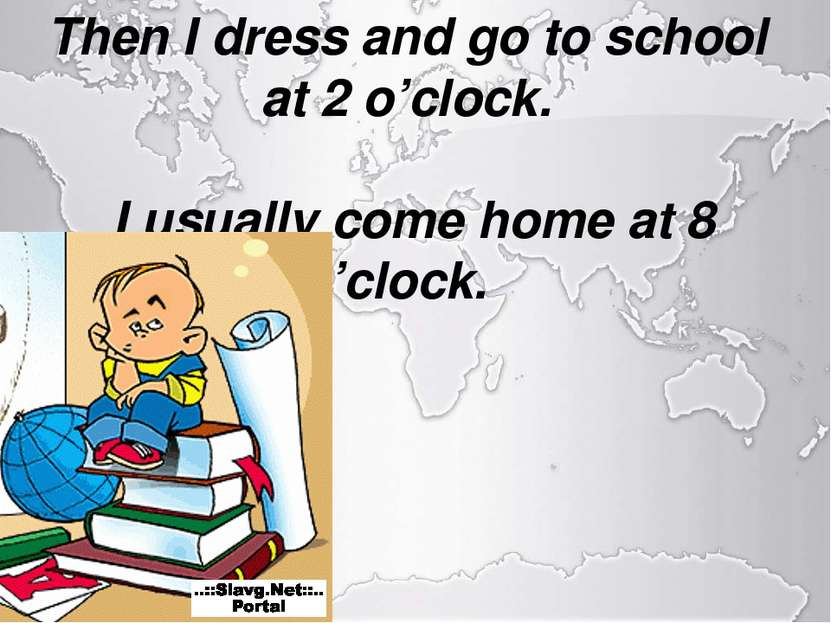 Then I dress and go to school at 2 o’clock.   I usually come home at 8 o’clock.