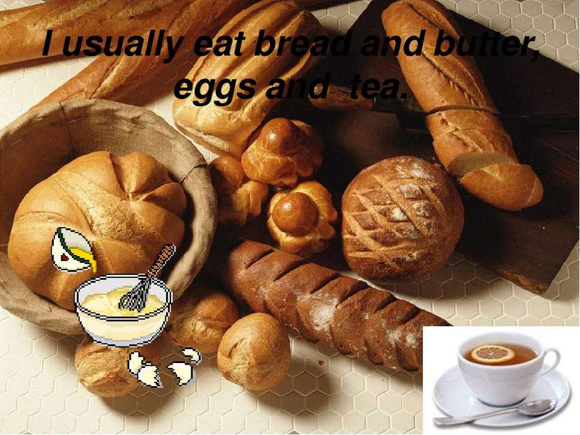 I usually eat bread and butter, eggs and tea.