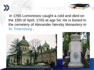 In 1765 Lomonosov caught a cold and died on the 15th of April, 1765 at age 54...