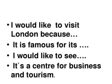 I would like to visit London because… It is famous for its …. I would like to...
