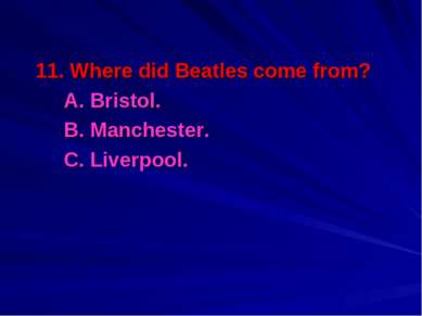 11. Where did Beatles come from? A. Bristol. B. Manchester. C. Liverpool.
