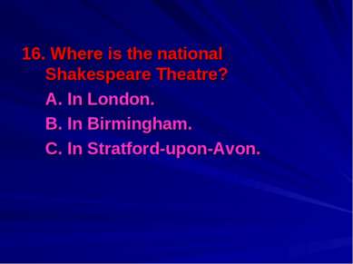 16. Where is the national Shakespeare Theatre? A. In London. B. In Birmingham...