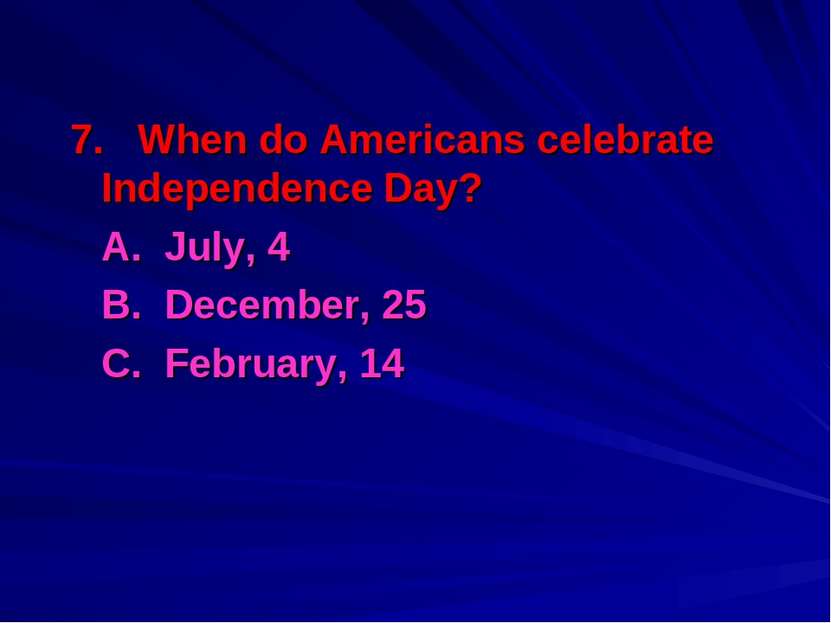 7. When do Americans celebrate Independence Day? A. July, 4 B. December, 25 C...
