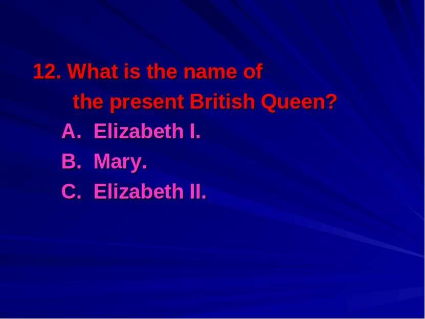 12. What is the name of the present British Queen? A. Elizabeth I. B. Mary. C...