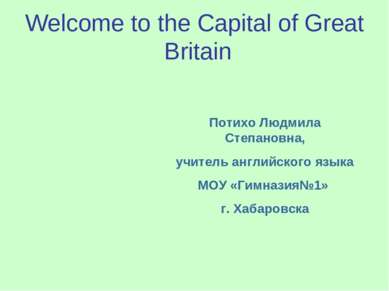 Welcome to the Capital of Great Britain Потихо Людмила Степановна, учитель ан...
