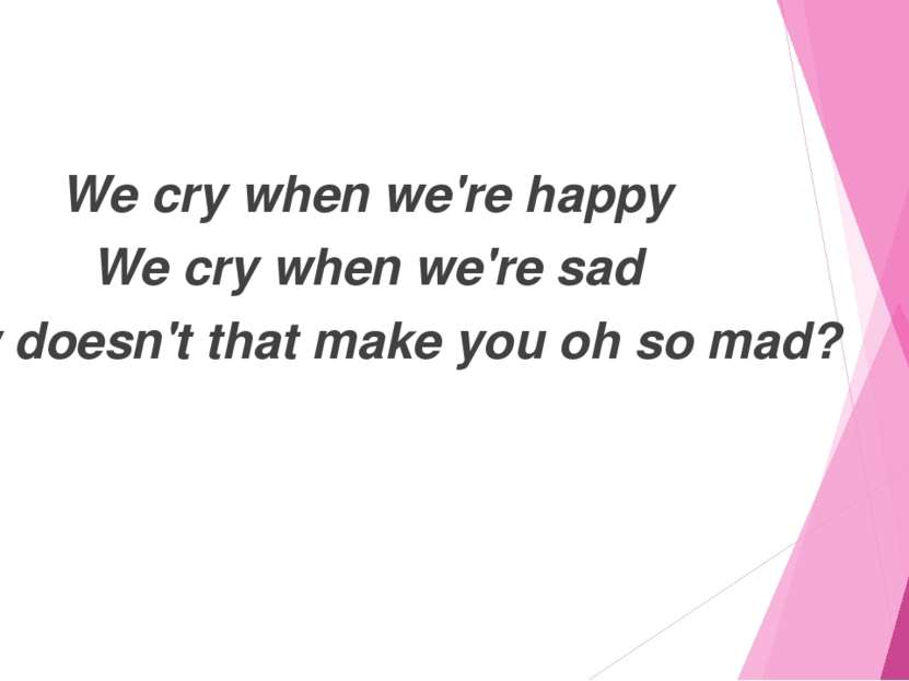 We cry when we're happy We cry when we're sad Now doesn't that make you oh so...