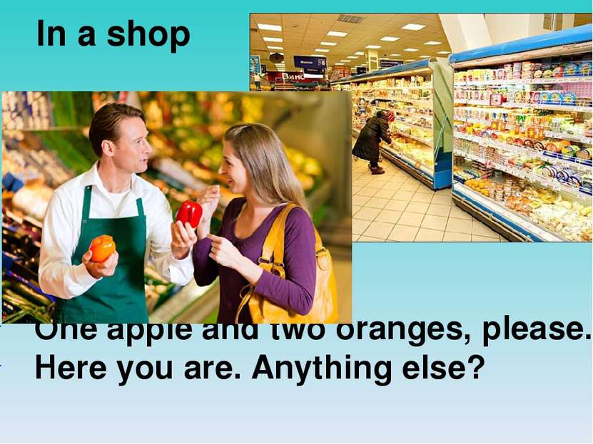 One apple and two oranges, please. Here you are. Anything else? In a shop