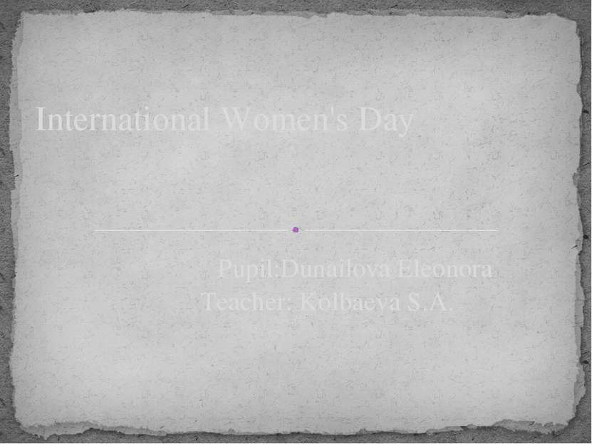 Pupil:Dunailova Eleonora Teacher: Kolbaeva S.A. International Women's Day