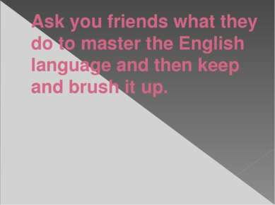 Ask you friends what they do to master the English language and then keep and...