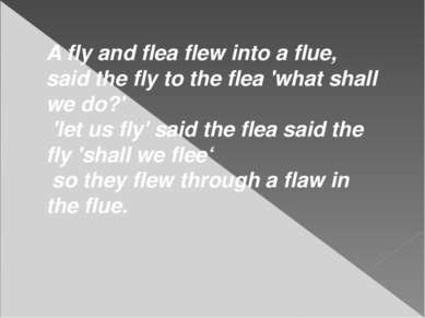 A fly and flea flew into a flue, said the fly to the flea 'what shall we do?'...