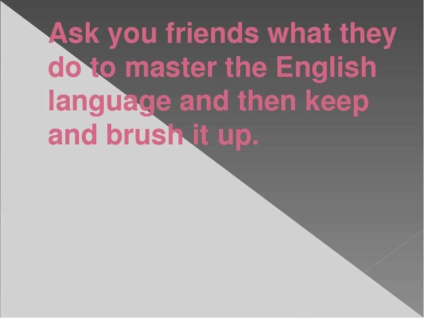 Ask you friends what they do to master the English language and then keep and...