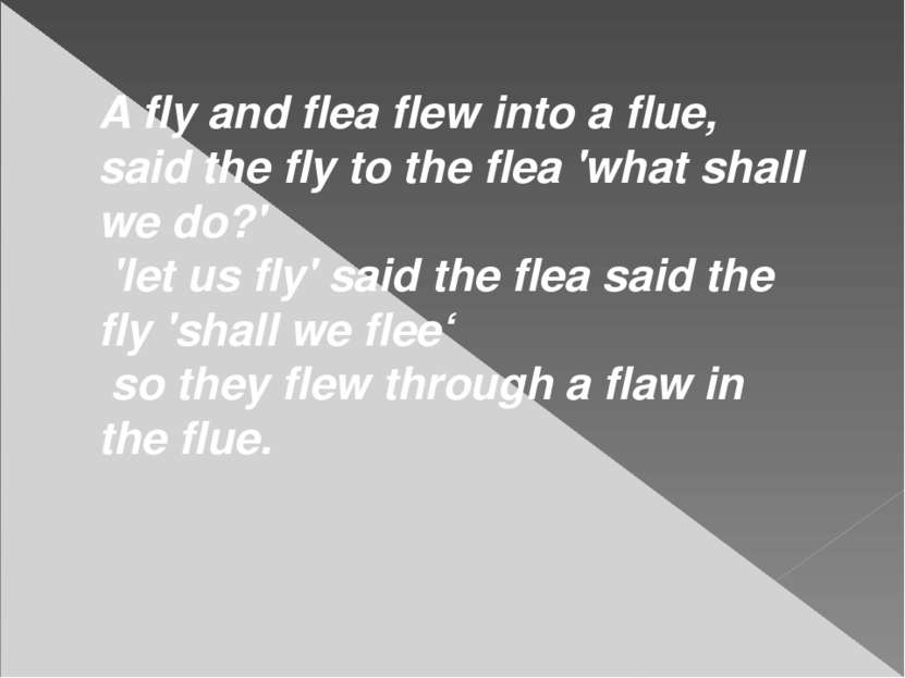 A fly and flea flew into a flue, said the fly to the flea 'what shall we do?'...