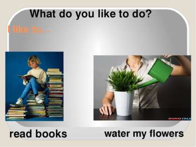 I like to… read books water my flowers What do you like to do?